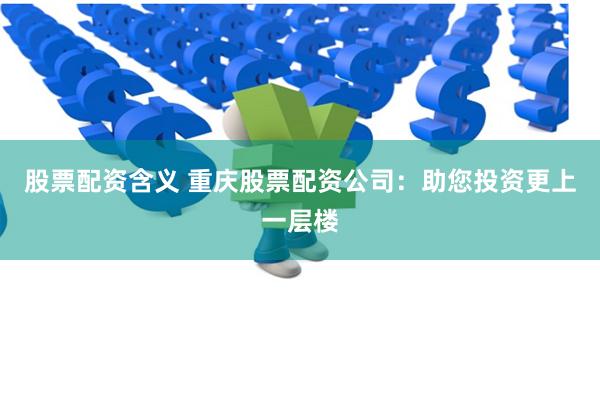 股票配资含义 重庆股票配资公司：助您投资更上一层楼