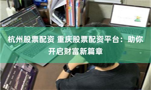 杭州股票配资 重庆股票配资平台：助你开启财富新篇章