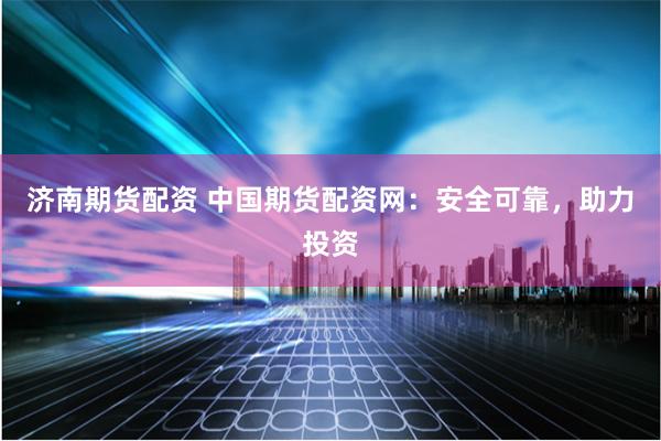 济南期货配资 中国期货配资网：安全可靠，助力投资