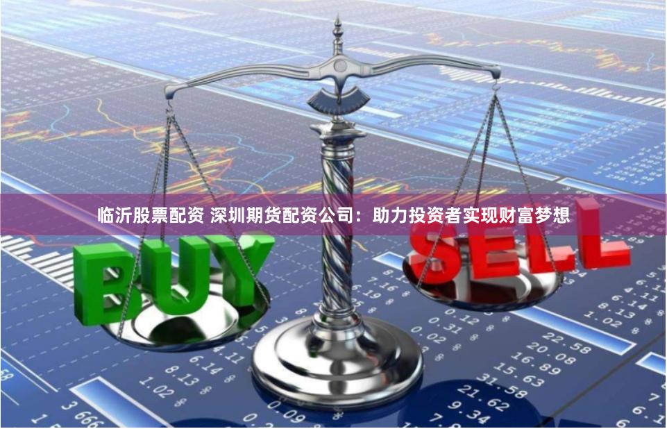 临沂股票配资 深圳期货配资公司：助力投资者实现财富梦想