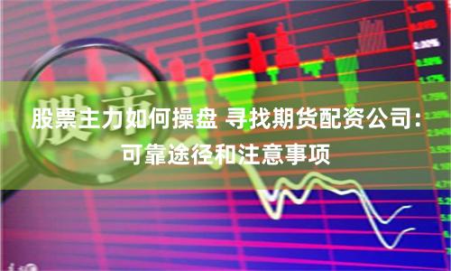 股票主力如何操盘 寻找期货配资公司：可靠途径和注意事项