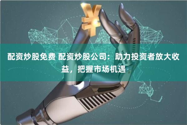配资炒股免费 配资炒股公司：助力投资者放大收益，把握市场机遇