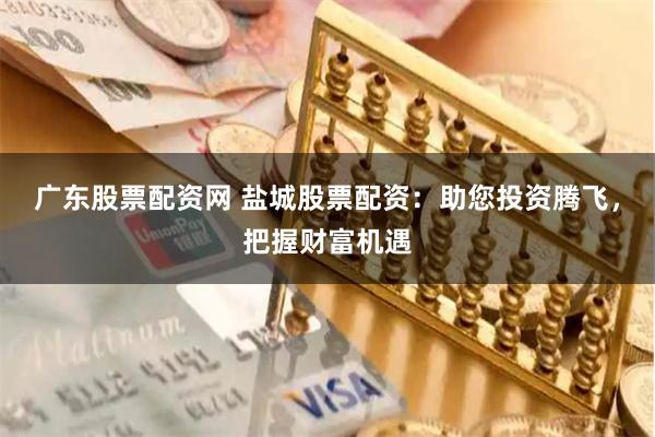 广东股票配资网 盐城股票配资：助您投资腾飞，把握财富机遇