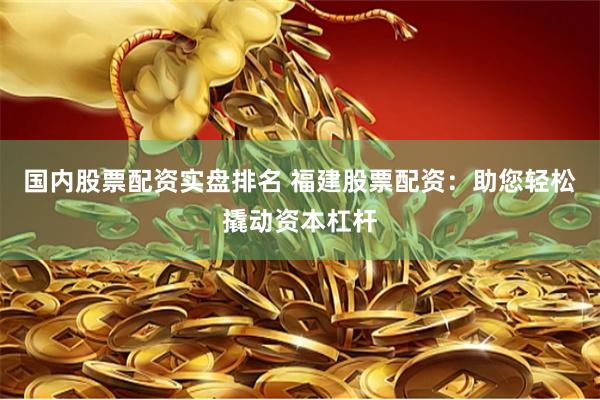 国内股票配资实盘排名 福建股票配资：助您轻松撬动资本杠杆