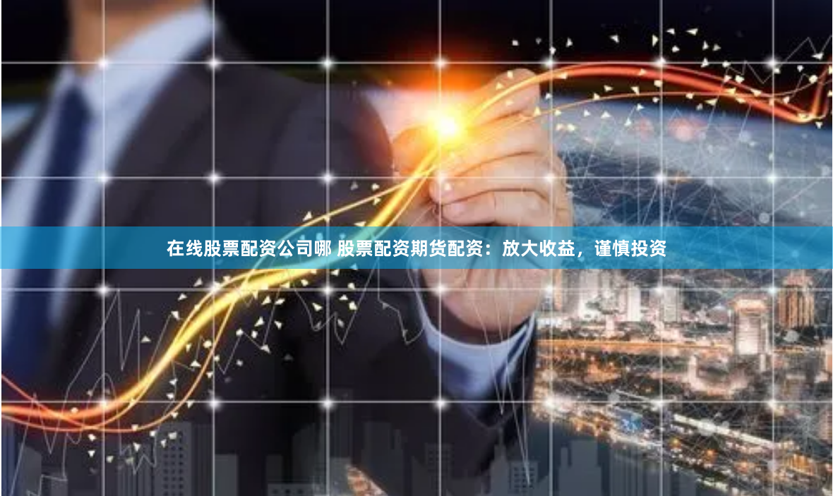 在线股票配资公司哪 股票配资期货配资：放大收益，谨慎投资