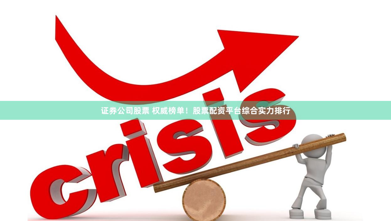 证券公司股票 权威榜单！股票配资平台综合实力排行