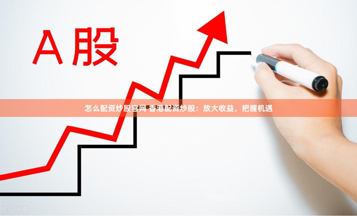 怎么配资炒股官网 香港配资炒股：放大收益，把握机遇