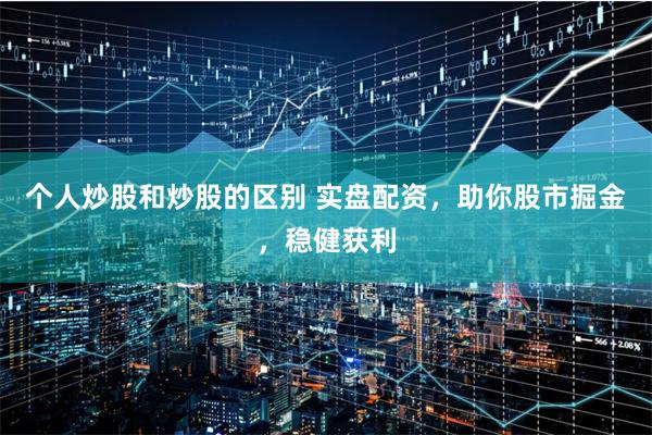 个人炒股和炒股的区别 实盘配资，助你股市掘金，稳健获利