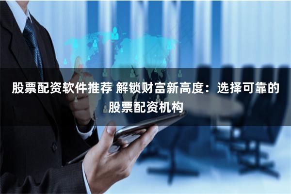 股票配资软件推荐 解锁财富新高度：选择可靠的股票配资机构