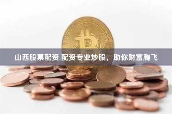山西股票配资 配资专业炒股，助你财富腾飞