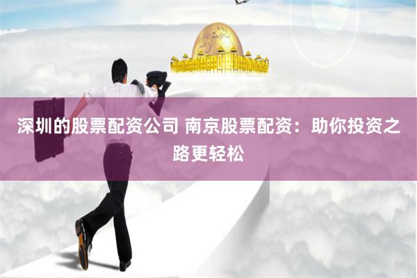 深圳的股票配资公司 南京股票配资：助你投资之路更轻松