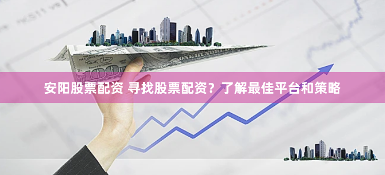 安阳股票配资 寻找股票配资？了解最佳平台和策略