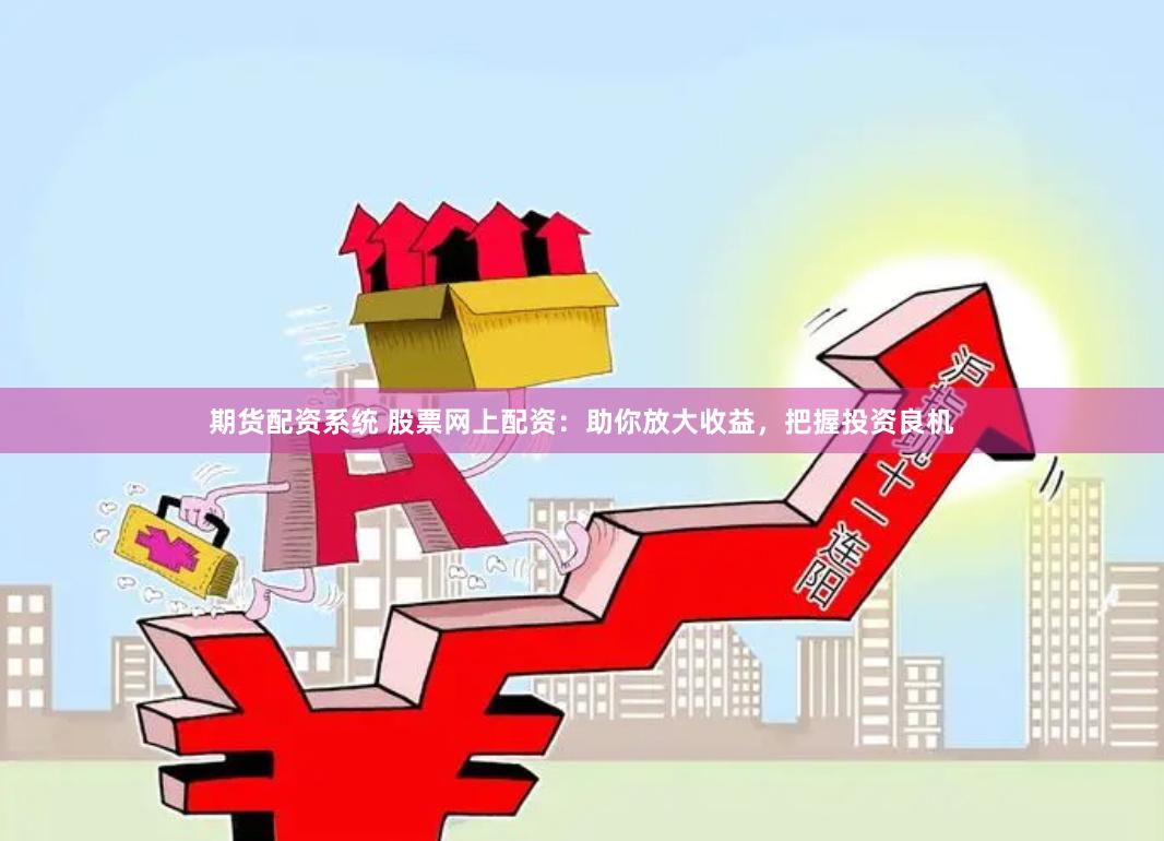 期货配资系统 股票网上配资：助你放大收益，把握投资良机