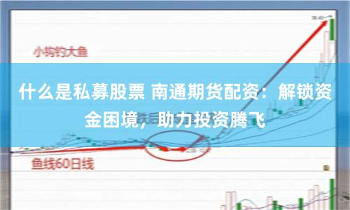 什么是私募股票 南通期货配资：解锁资金困境，助力投资腾飞