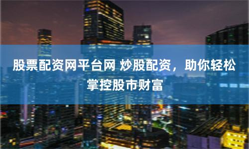 股票配资网平台网 炒股配资，助你轻松掌控股市财富