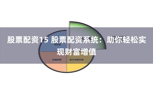 股票配资15 股票配资系统：助你轻松实现财富增值
