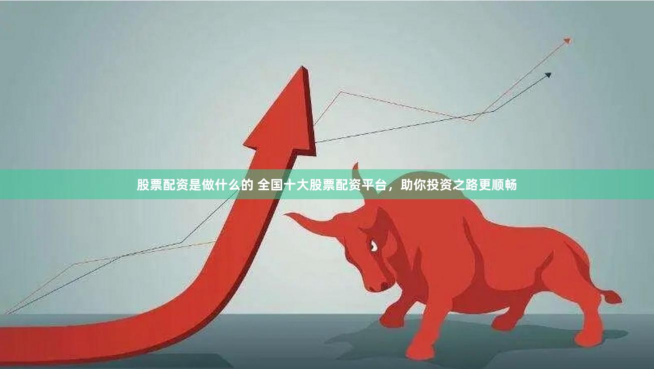 股票配资是做什么的 全国十大股票配资平台，助你投资之路更顺畅