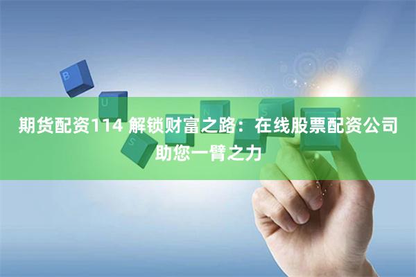 期货配资114 解锁财富之路：在线股票配资公司助您一臂之力