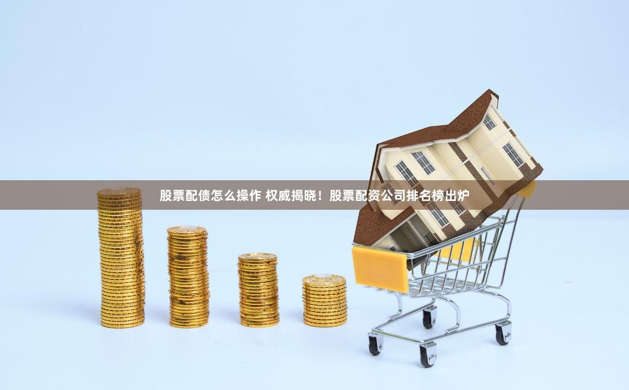 股票配债怎么操作 权威揭晓！股票配资公司排名榜出炉