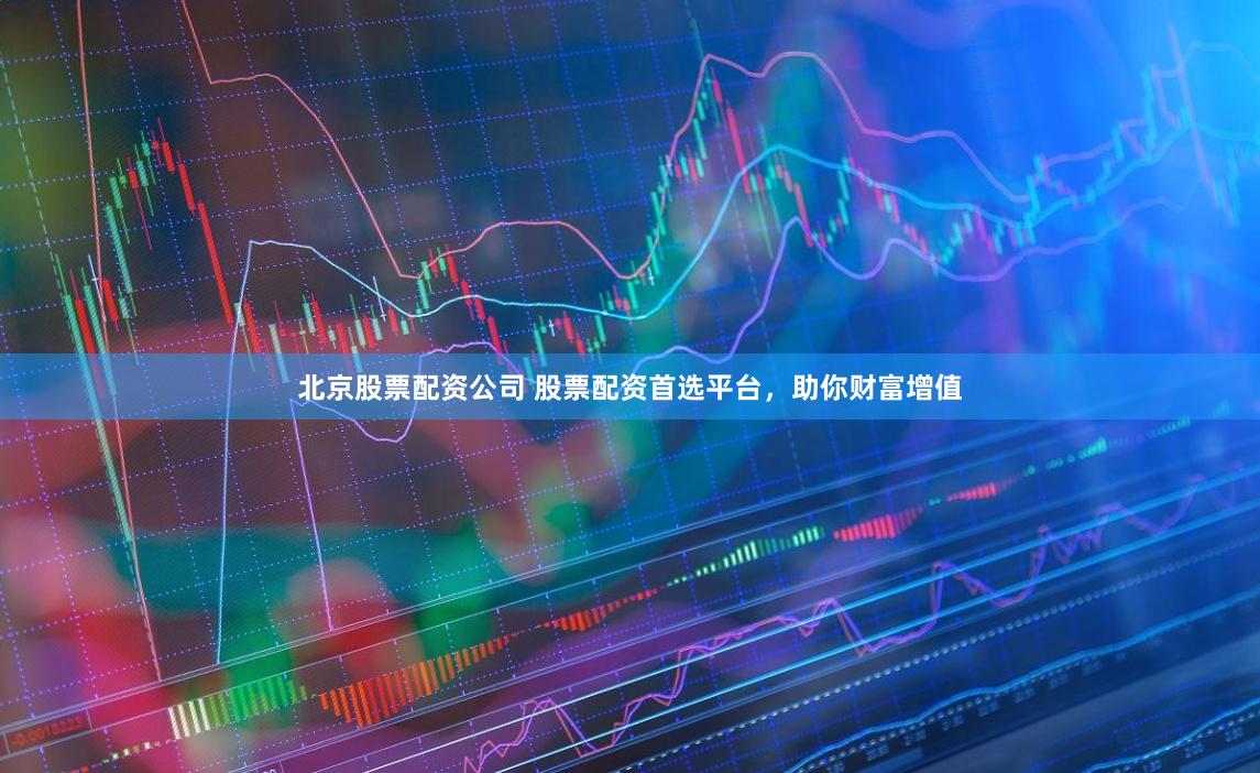 北京股票配资公司 股票配资首选平台，助你财富增值