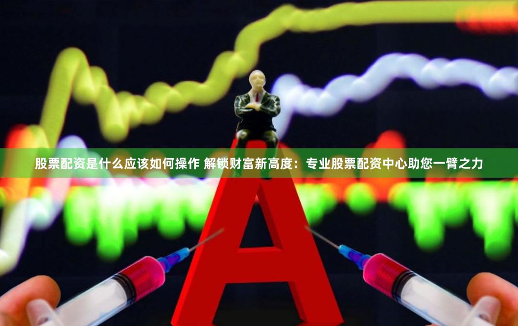 股票配资是什么应该如何操作 解锁财富新高度:专业股票配资中心助您一臂之力