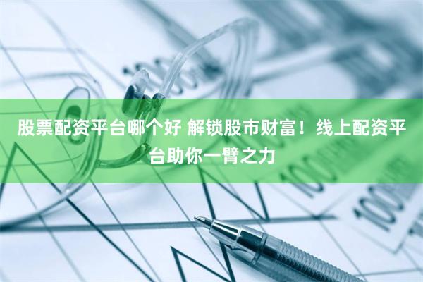 股票配资平台哪个好 解锁股市财富！线上配资平台助你一臂之力