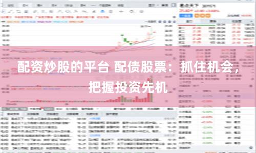 配资炒股的平台 配债股票：抓住机会，把握投资先机