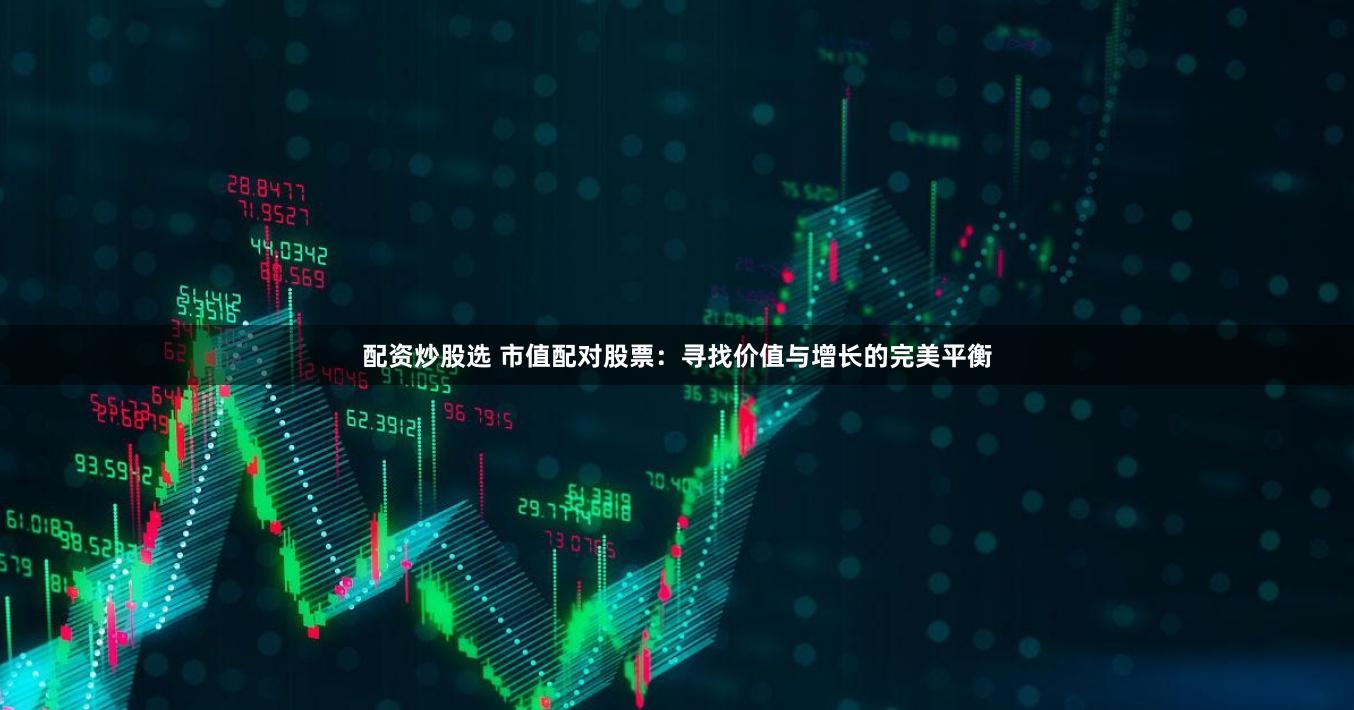 配资炒股选 市值配对股票：寻找价值与增长的完美平衡