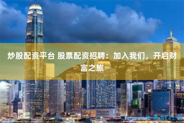 炒股配资平台 股票配资招聘：加入我们，开启财富之旅