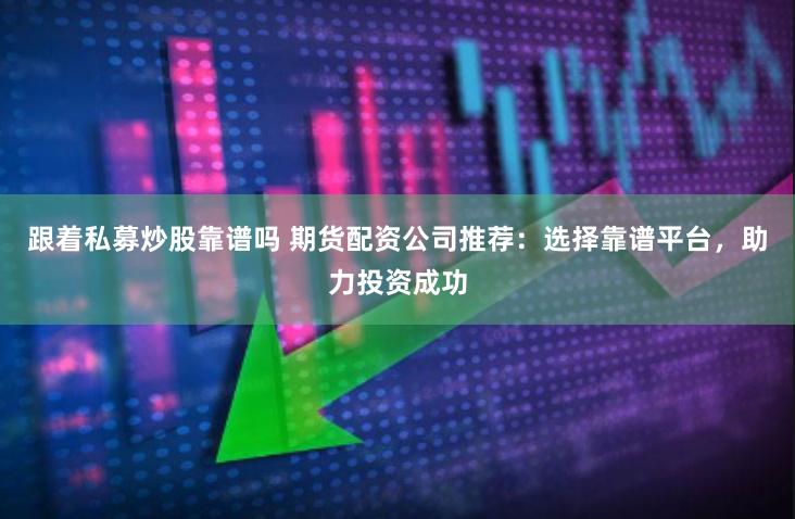 跟着私募炒股靠谱吗 期货配资公司推荐：选择靠谱平台，助力投资成功