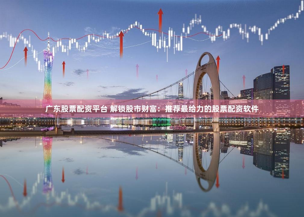 广东股票配资平台 解锁股市财富：推荐最给力的股票配资软件