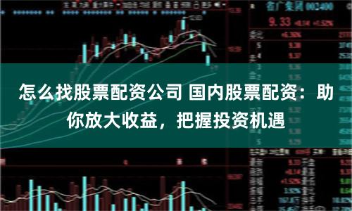 怎么找股票配资公司 国内股票配资：助你放大收益，把握投资机遇