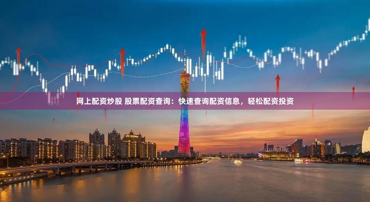 网上配资炒股 股票配资查询：快速查询配资信息，轻松配资投资