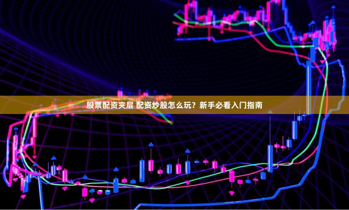 股票配资夹层 配资炒股怎么玩？新手必看入门指南