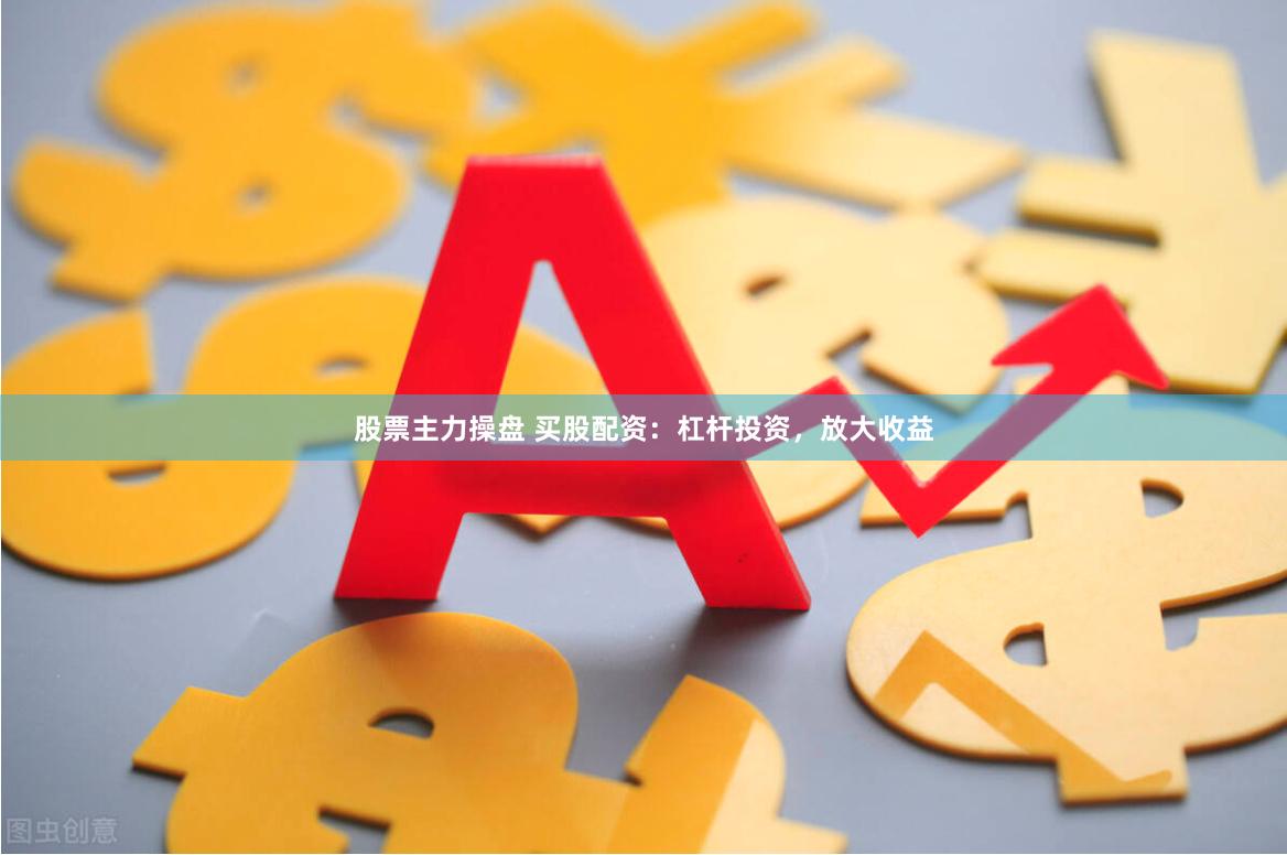 股票主力操盘 买股配资：杠杆投资，放大收益