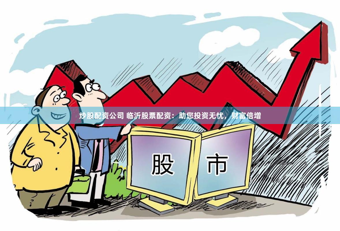 炒股配资公司 临沂股票配资：助您投资无忧，财富倍增
