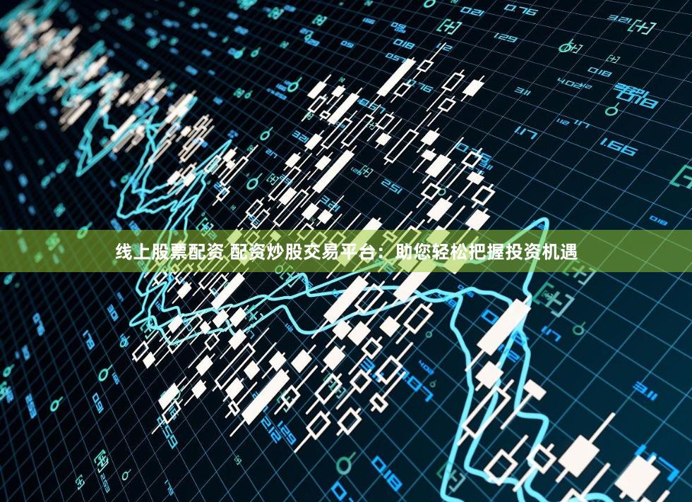 线上股票配资 配资炒股交易平台：助您轻松把握投资机遇