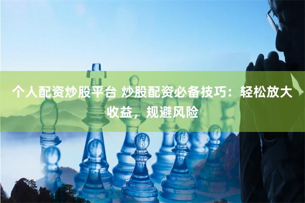 个人配资炒股平台 炒股配资必备技巧：轻松放大收益，规避风险