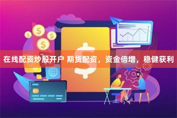 在线配资炒股开户 期货配资，资金倍增，稳健获利