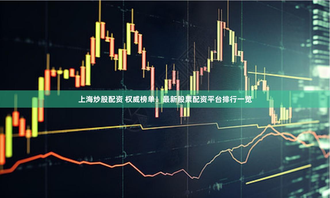 上海炒股配资 权威榜单！最新股票配资平台排行一览