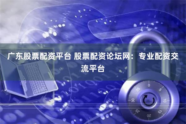广东股票配资平台 股票配资论坛网：专业配资交流平台