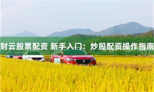 财云股票配资 新手入门：炒股配资操作指南