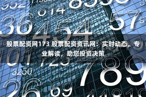 股票配资网173 股票配资资讯网：实时动态，专业解读，助您投资决策