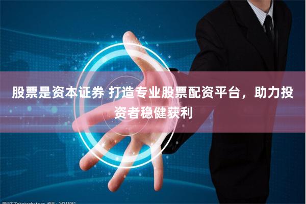 股票是资本证券 打造专业股票配资平台，助力投资者稳健获利