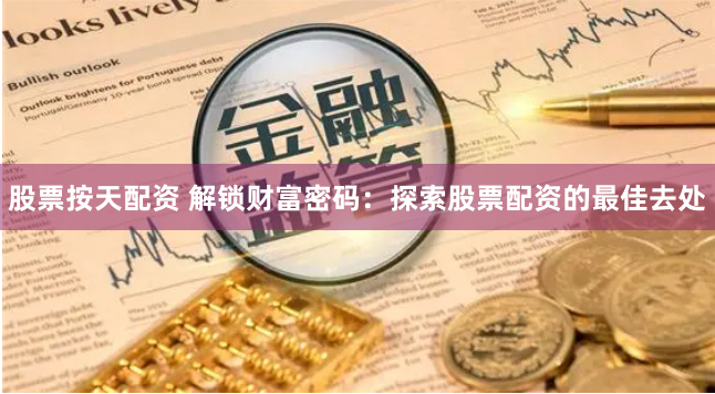 股票按天配资 解锁财富密码：探索股票配资的最佳去处