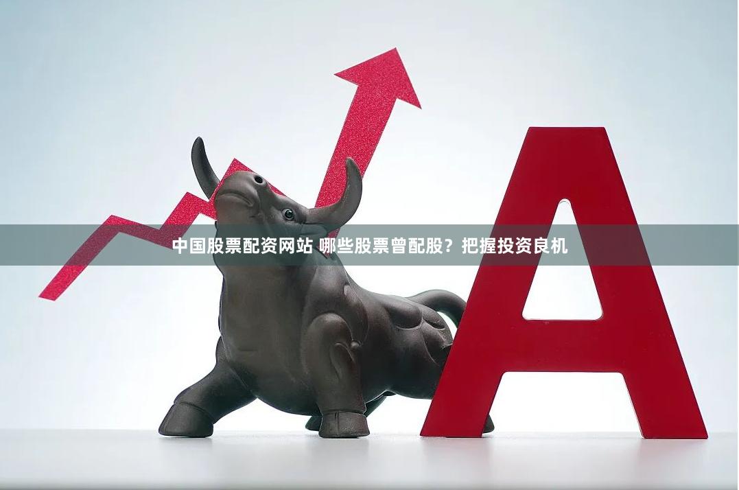 中国股票配资网站 哪些股票曾配股？把握投资良机