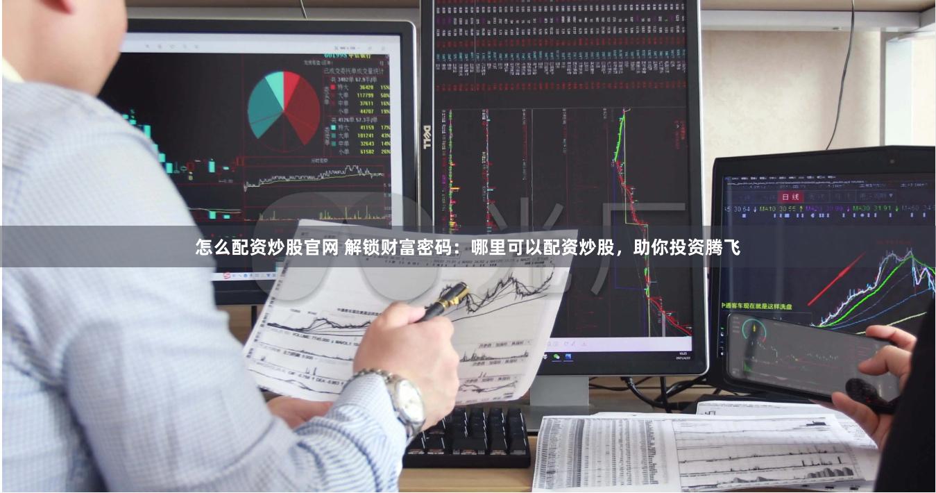 怎么配资炒股官网 解锁财富密码：哪里可以配资炒股，助你投资腾飞