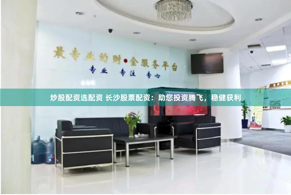 炒股配资选配资 长沙股票配资：助您投资腾飞，稳健获利