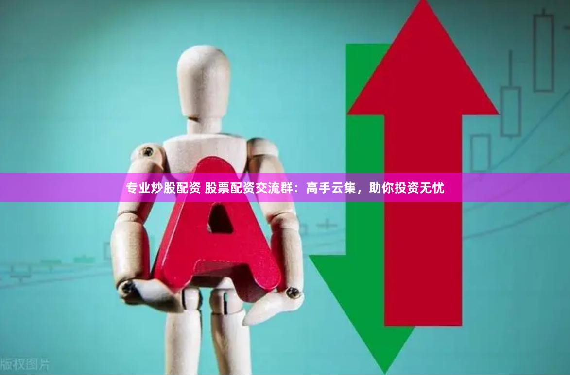 专业炒股配资 股票配资交流群：高手云集，助你投资无忧