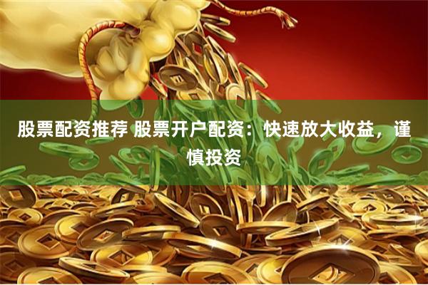 股票配资推荐 股票开户配资：快速放大收益，谨慎投资